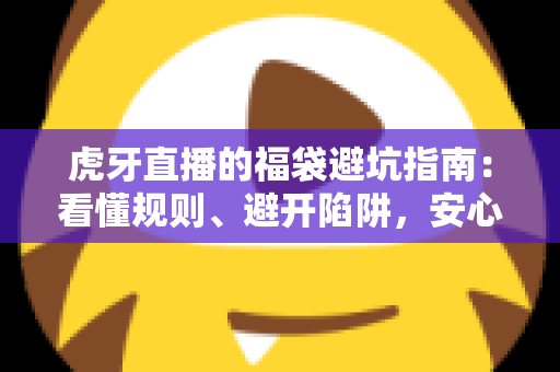 虎牙直播的福袋避坑指南：看懂规则、避开陷阱，安心领取福利的完整攻略