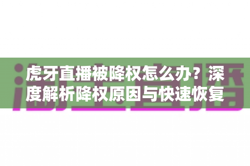 虎牙直播被降权怎么办？深度解析降权原因与快速恢复人气的完整方案