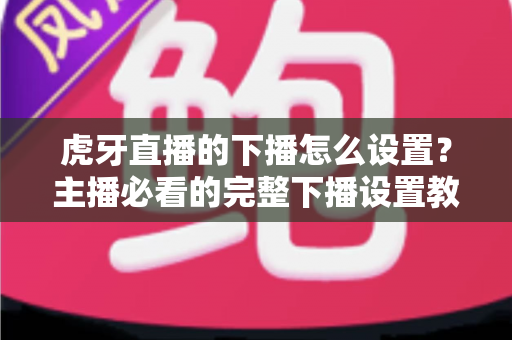 虎牙直播的下播怎么设置？主播必看的完整下播设置教程与实用技巧