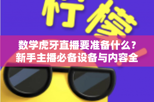 数学虎牙直播要准备什么？新手主播必备设备与内容全攻略