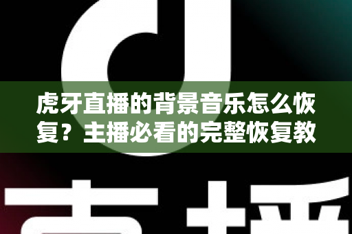 虎牙直播的背景音乐怎么恢复？主播必看的完整恢复教程与实用避坑指南
