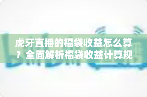 虎牙直播的福袋收益怎么算?全面解析福袋收益计算规则与参与技巧 虎牙直播的福袋收益怎么算?全面解析福袋收益计算规则与参与技巧