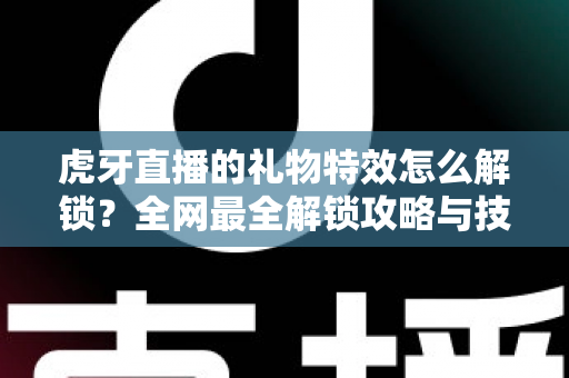 虎牙直播的礼物特效怎么解锁？全网最全解锁攻略与技巧详解