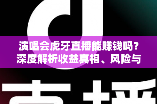 演唱会虎牙直播能赚钱吗?深度解析收益真相、风险与合规变现全攻略 演唱会虎牙直播能赚钱吗?深度解析收益真相、风险与合规变现全攻略