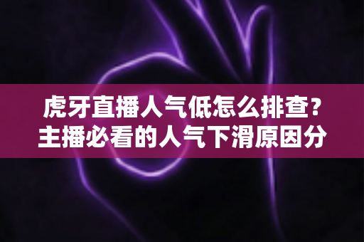 虎牙直播人气低怎么排查？主播必看的人气下滑原因分析与流量提升实操全攻略