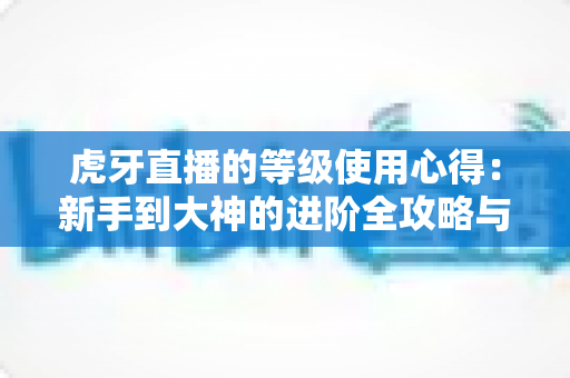 虎牙直播的等级使用心得：新手到大神的进阶全攻略与实用技巧分享