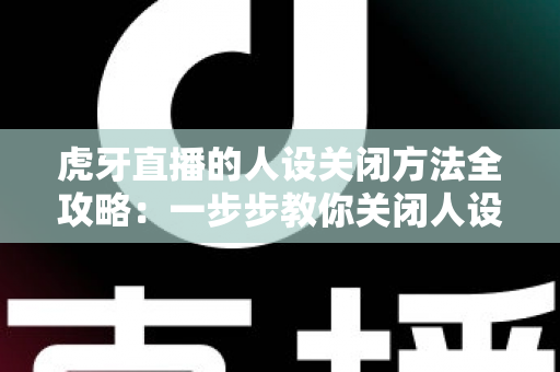虎牙直播的人设关闭方法全攻略:一步步教你关闭人设标签,守护个人隐私更安心 虎牙直播的人设关闭方法全攻略:一步步教你关闭人设标签,守护个人隐私更安心