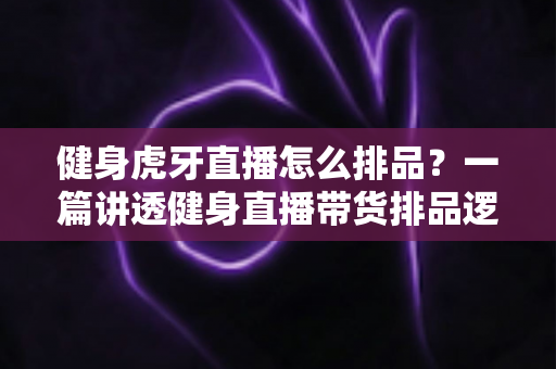 健身虎牙直播怎么排品?一篇讲透健身直播带货排品逻辑的实战指南 健身虎牙直播怎么排品?一篇讲透健身直播带货排品逻辑的实战指南