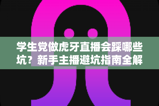 学生党做虎牙直播会踩哪些坑?新手主播避坑指南全解析 学生党做虎牙直播会踩哪些坑?新手主播避坑指南全解析