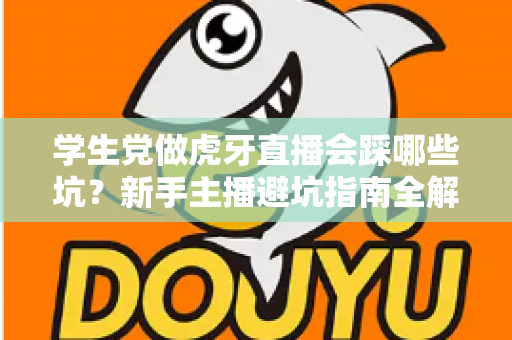 学生党做虎牙直播会踩哪些坑?新手主播避坑指南全解析 学生党做虎牙直播会踩哪些坑?新手主播避坑指南全解析