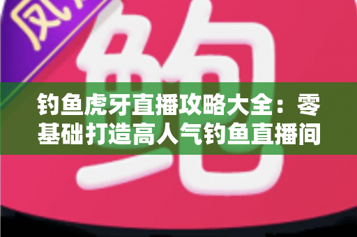 钓鱼虎牙直播攻略大全:零基础打造高人气钓鱼直播间的实战指南 钓鱼虎牙直播攻略大全:零基础打造高人气钓鱼直播间的实战指南
