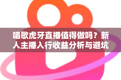 唱歌虎牙直播值得做吗?新人主播入行收益分析与避坑指南全解读 唱歌虎牙直播值得做吗?新人主播入行收益分析与避坑指南全解读