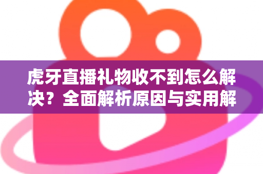 虎牙直播礼物收不到怎么解决？全面解析原因与实用解决技巧，助你快速恢复礼物收益