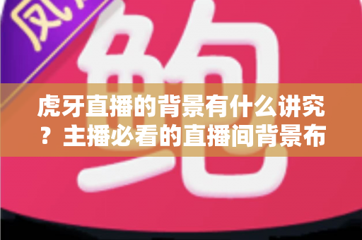 虎牙直播的背景有什么讲究？主播必看的直播间背景布置全攻略