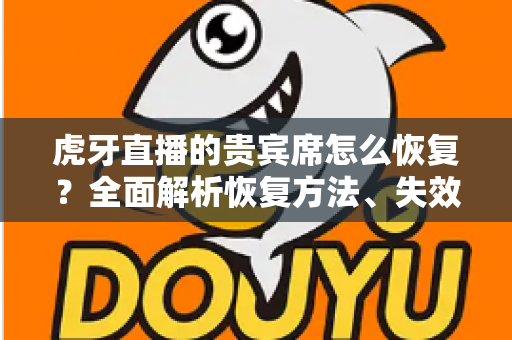 虎牙直播的贵宾席怎么恢复？全面解析恢复方法、失效原因与实用避坑指南