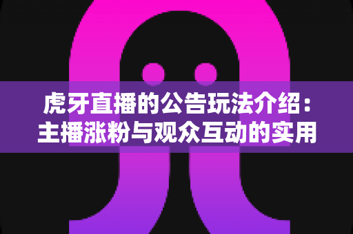 虎牙直播的公告玩法介绍:主播涨粉与观众互动的实用指南 虎牙直播的公告玩法介绍:主播涨粉与观众互动的实用指南
