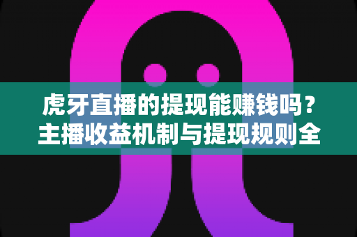 虎牙直播的提现能赚钱吗?主播收益机制与提现规则全解析 虎牙直播的提现能赚钱吗?主播收益机制与提现规则全解析