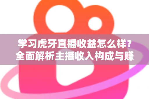 学习虎牙直播收益怎么样？全面解析主播收入构成与赚钱技巧