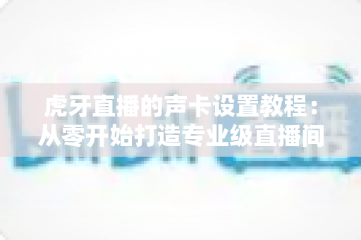 虎牙直播的声卡设置教程:从零开始打造专业级直播间音效,新手也能快速上手 虎牙直播的声卡设置教程:从零开始打造专业级直播间音效,新手也能快速上手