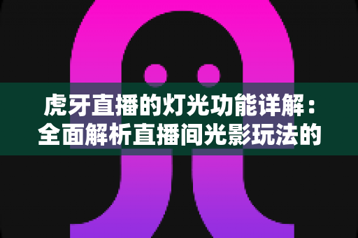 虎牙直播的灯光功能详解:全面解析直播间光影玩法的使用技巧与运营价值 虎牙直播的灯光功能详解:全面解析直播间光影玩法的使用技巧与运营价值