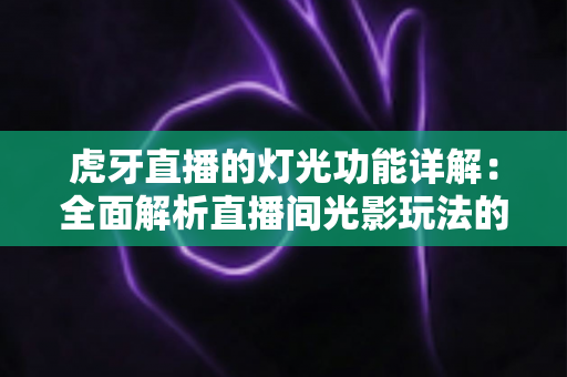 虎牙直播的灯光功能详解:全面解析直播间光影玩法的使用技巧与运营价值 虎牙直播的灯光功能详解:全面解析直播间光影玩法的使用技巧与运营价值
