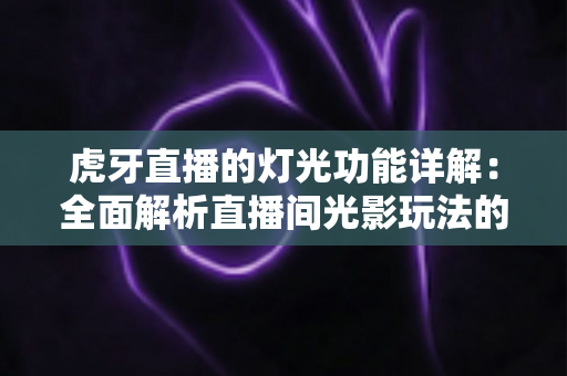 虎牙直播的灯光功能详解:全面解析直播间光影玩法的使用技巧与运营价值 虎牙直播的灯光功能详解:全面解析直播间光影玩法的使用技巧与运营价值