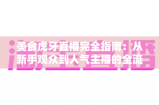 美食虎牙直播完全指南：从新手观众到人气主播的全流程实战攻略