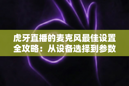 虎牙直播的麦克风最佳设置全攻略:从设备选择到参数调试,打造专业级直播音质的完整指南 虎牙直播的麦克风最佳设置全攻略:从设备选择到参数调试,打造专业级直播音质的完整指南