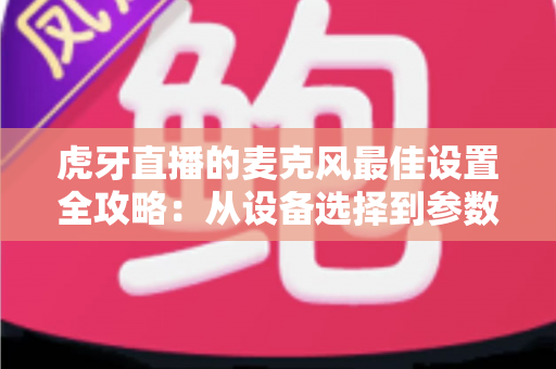 虎牙直播的麦克风最佳设置全攻略：从设备选择到参数调试，打造专业级直播音质的完整指南