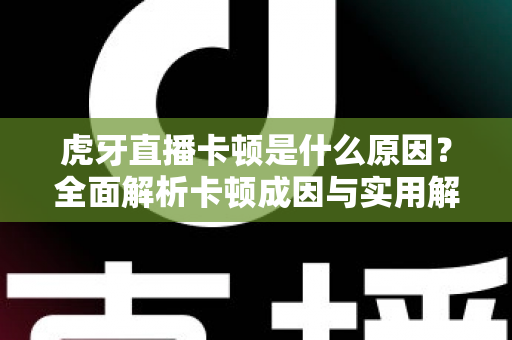虎牙直播卡顿是什么原因?全面解析卡顿成因与实用解决方案指南 虎牙直播卡顿是什么原因?全面解析卡顿成因与实用解决方案指南