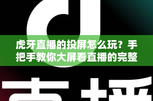 虎牙直播的投屏怎么玩?手把手教你大屏看直播的完整攻略 虎牙直播的投屏怎么玩?手把手教你大屏看直播的完整攻略