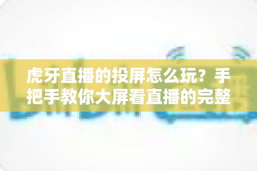 虎牙直播的投屏怎么玩?手把手教你大屏看直播的完整攻略 虎牙直播的投屏怎么玩?手把手教你大屏看直播的完整攻略