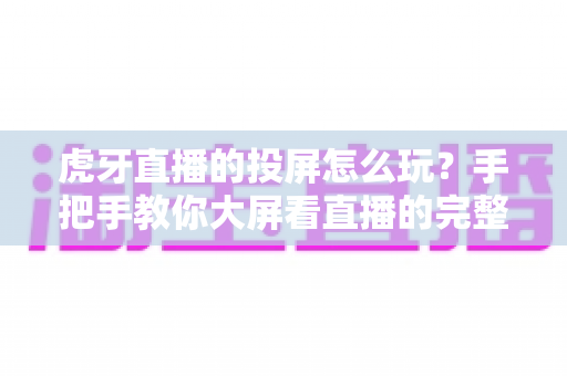 虎牙直播的投屏怎么玩？手把手教你大屏看直播的完整攻略