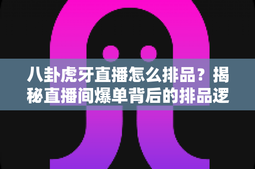 八卦虎牙直播怎么排品?揭秘直播间爆单背后的排品逻辑与实战秘籍 八卦虎牙直播怎么排品?揭秘直播间爆单背后的排品逻辑与实战秘籍