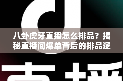 八卦虎牙直播怎么排品?揭秘直播间爆单背后的排品逻辑与实战秘籍 八卦虎牙直播怎么排品?揭秘直播间爆单背后的排品逻辑与实战秘籍