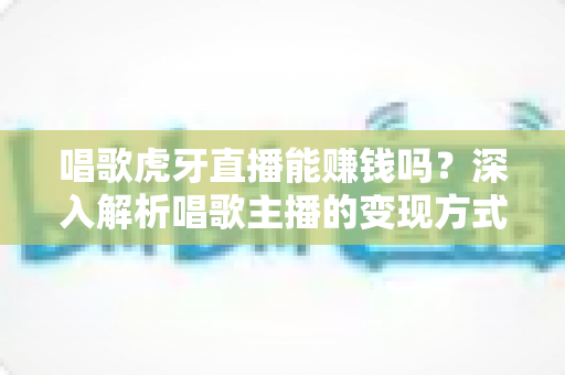 唱歌虎牙直播能赚钱吗?深入解析唱歌主播的变现方式、收入水平与成功技巧 唱歌虎牙直播能赚钱吗?深入解析唱歌主播的变现方式、收入水平与成功技巧