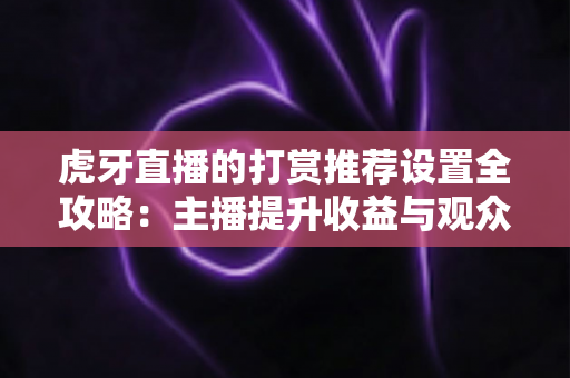 虎牙直播的打赏推荐设置全攻略：主播提升收益与观众优化体验的必备指南