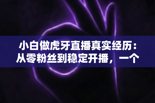 小白做虎牙直播真实经历：从零粉丝到稳定开播，一个普通人的90天直播实录