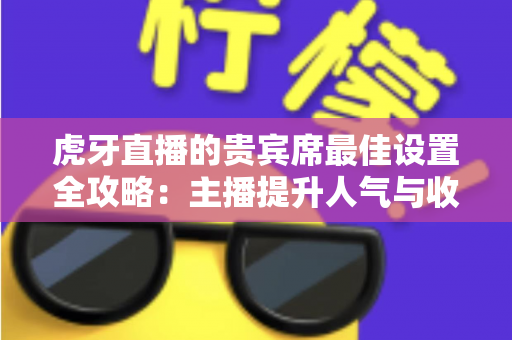 虎牙直播的贵宾席最佳设置全攻略:主播提升人气与收益的必备运营指南 虎牙直播的贵宾席最佳设置全攻略:主播提升人气与收益的必备运营指南