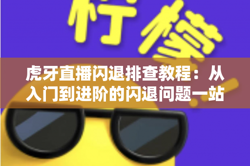 虎牙直播闪退排查教程：从入门到进阶的闪退问题一站式解决指南