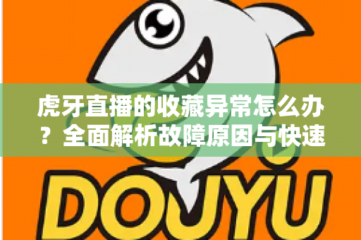 虎牙直播的收藏异常怎么办？全面解析故障原因与快速修复攻略
