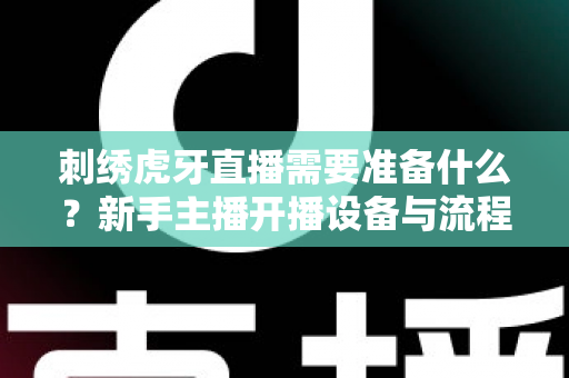 刺绣虎牙直播需要准备什么？新手主播开播设备与流程全攻略