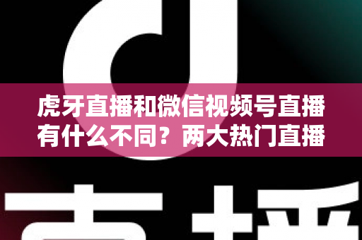 虎牙直播和微信视频号直播有什么不同？两大热门直播平台深度对比全解析