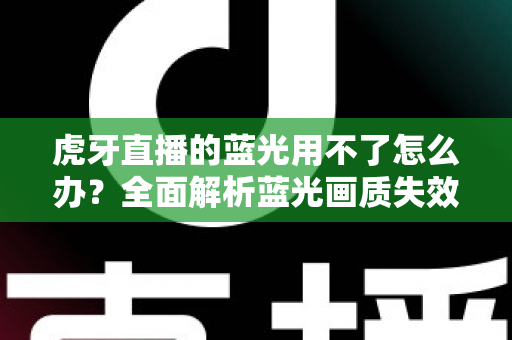 虎牙直播的蓝光用不了怎么办？全面解析蓝光画质失效原因与实用解决方案