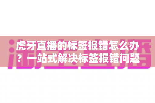 虎牙直播的标签报错怎么办?一站式解决标签报错问题的完整攻略指南 虎牙直播的标签报错怎么办?一站式解决标签报错问题的完整攻略指南