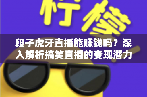 段子虎牙直播能赚钱吗?深入解析搞笑直播的变现潜力与赚钱路径 段子虎牙直播能赚钱吗?深入解析搞笑直播的变现潜力与赚钱路径