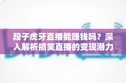 段子虎牙直播能赚钱吗？深入解析搞笑直播的变现潜力与赚钱路径
