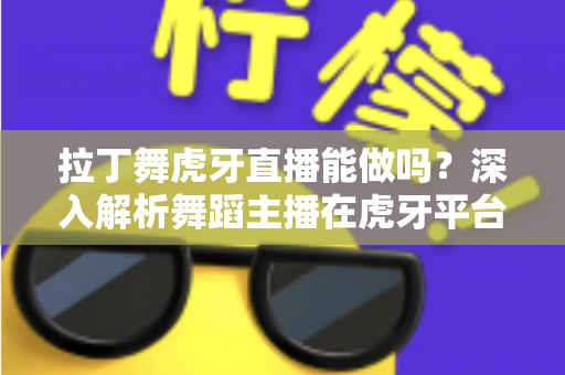 拉丁舞虎牙直播能做吗？深入解析舞蹈主播在虎牙平台的发展前景与实操指南