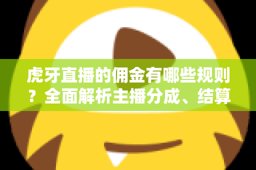 虎牙直播的佣金有哪些规则？全面解析主播分成、结算与提现细则