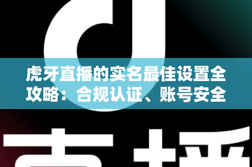 虎牙直播的实名最佳设置全攻略:合规认证、账号安全与隐私保护一步到位 虎牙直播的实名最佳设置全攻略:合规认证、账号安全与隐私保护一步到位